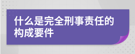 什么是完全刑事责任的构成要件