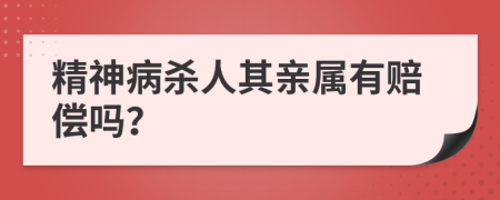 精神病杀人其亲属有赔偿吗？