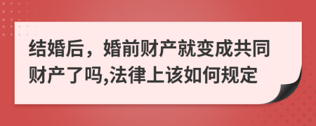 结婚后，婚前财产就变成共同财产了吗,法律上该如何规定