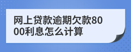 网上贷款逾期欠款8000利息怎么计算