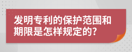 发明专利的保护范围和期限是怎样规定的?