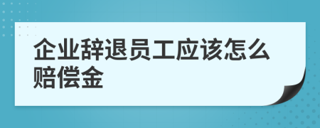 企业辞退员工应该怎么赔偿金