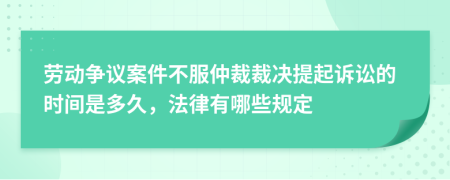 劳动争议案件不服仲裁裁决提起诉讼的时间是多久，法律有哪些规定