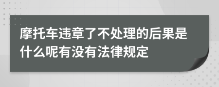 摩托车违章了不处理的后果是什么呢有没有法律规定