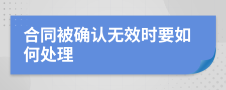 合同被确认无效时要如何处理