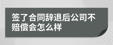 签了合同辞退后公司不赔偿会怎么样