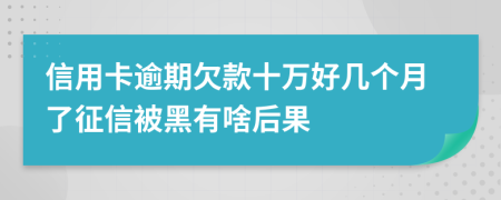 信用卡逾期欠款十万好几个月了征信被黑有啥后果