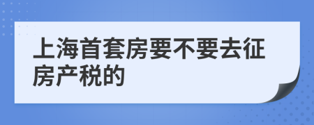 上海首套房要不要去征房产税的