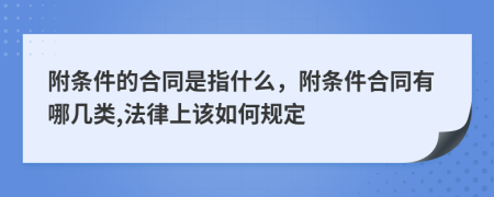 附条件的合同是指什么，附条件合同有哪几类,法律上该如何规定