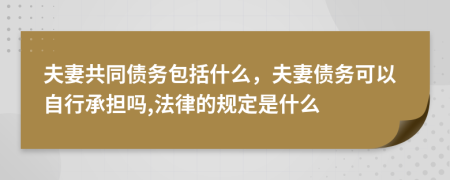 夫妻共同债务包括什么，夫妻债务可以自行承担吗,法律的规定是什么