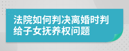 法院如何判决离婚时判给子女抚养权问题