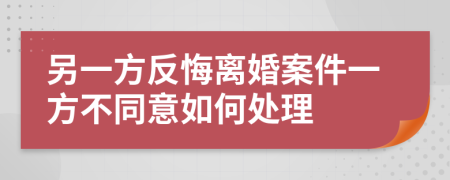 另一方反悔离婚案件一方不同意如何处理