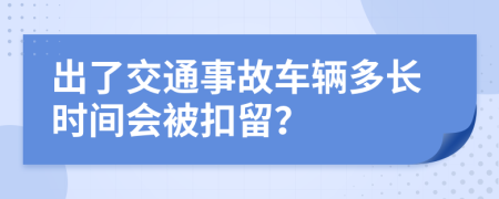 出了交通事故车辆多长时间会被扣留？