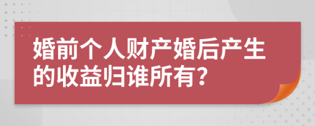 婚前个人财产婚后产生的收益归谁所有？