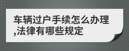 车辆过户手续怎么办理,法律有哪些规定