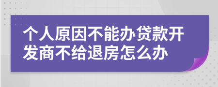 个人原因不能办贷款开发商不给退房怎么办