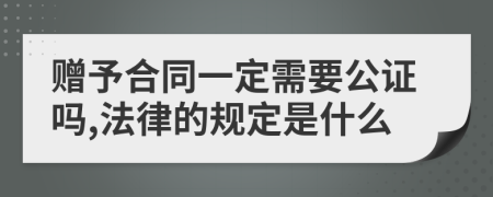赠予合同一定需要公证吗,法律的规定是什么
