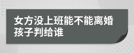 女方没上班能不能离婚孩子判给谁