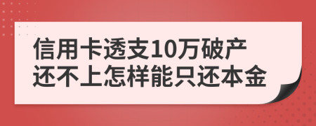 信用卡透支10万破产还不上怎样能只还本金