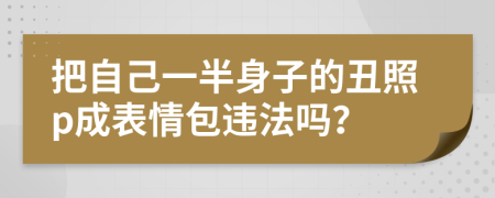 把自己一半身子的丑照p成表情包违法吗？