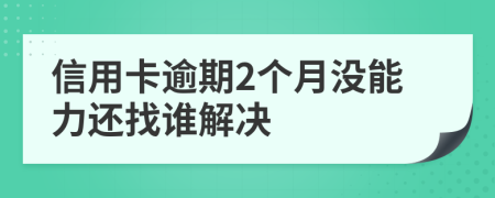 信用卡逾期2个月没能力还找谁解决