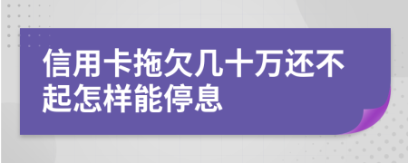 信用卡拖欠几十万还不起怎样能停息