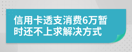 信用卡透支消费6万暂时还不上求解决方式