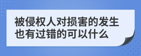 被侵权人对损害的发生也有过错的可以什么