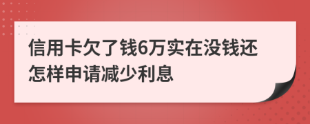 信用卡欠了钱6万实在没钱还怎样申请减少利息