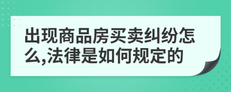 出现商品房买卖纠纷怎么,法律是如何规定的