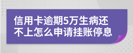 信用卡逾期5万生病还不上怎么申请挂账停息