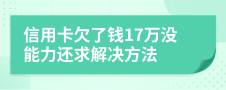 信用卡欠了钱17万没能力还求解决方法