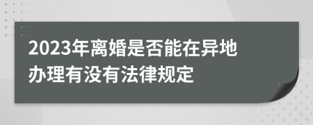 2023年离婚是否能在异地办理有没有法律规定