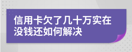 信用卡欠了几十万实在没钱还如何解决