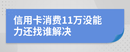 信用卡消费11万没能力还找谁解决