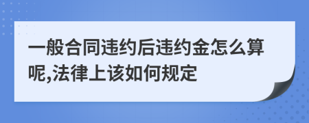 一般合同违约后违约金怎么算呢,法律上该如何规定