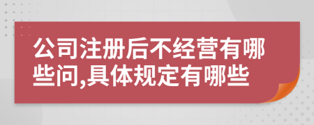 公司注册后不经营有哪些问,具体规定有哪些