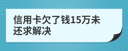 信用卡欠了钱15万未还求解决