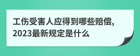 工伤受害人应得到哪些赔偿,2023最新规定是什么