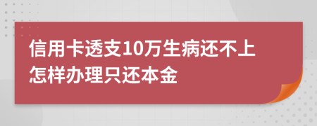 信用卡透支10万生病还不上怎样办理只还本金