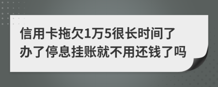 信用卡拖欠1万5很长时间了办了停息挂账就不用还钱了吗