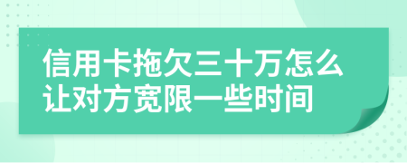 信用卡拖欠三十万怎么让对方宽限一些时间