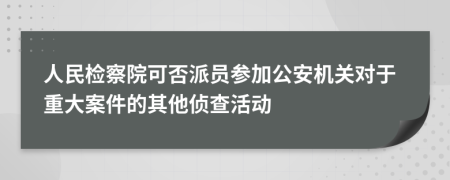 人民检察院可否派员参加公安机关对于重大案件的其他侦查活动