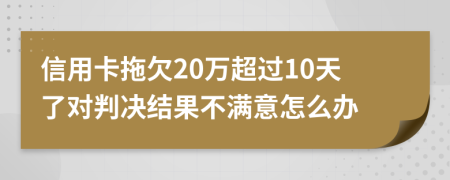 信用卡拖欠20万超过10天了对判决结果不满意怎么办