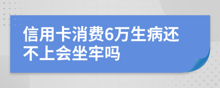 信用卡消费6万生病还不上会坐牢吗