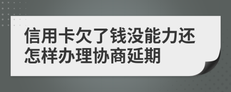信用卡欠了钱没能力还怎样办理协商延期