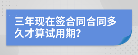 三年现在签合同合同多久才算试用期？