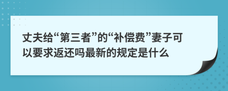 丈夫给“第三者”的“补偿费”妻子可以要求返还吗最新的规定是什么