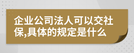 企业公司法人可以交社保,具体的规定是什么