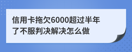 信用卡拖欠6000超过半年了不服判决解决怎么做